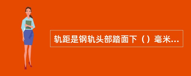 轨距是钢轨头部踏面下（）毫米范围内两轨工作边之间的最小距离。