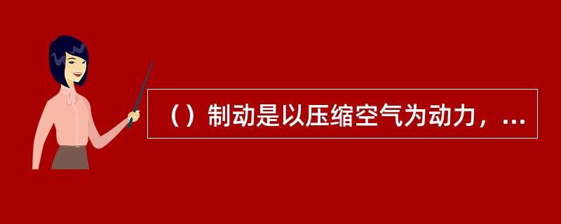 （）制动是以压缩空气为动力，通过控制传动装置使闸片压紧装在车轴（或车轮）上的制动