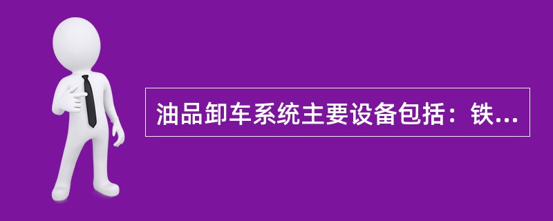 油品卸车系统主要设备包括：铁路专用线、（）、（）、卸油离心泵、输油管线、储油罐。