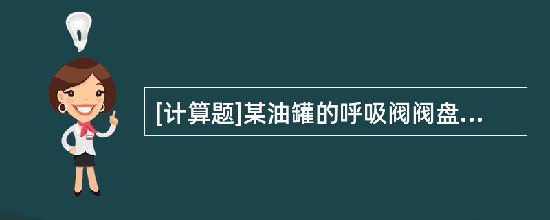 [计算题]某油罐的呼吸阀阀盘重为3.5kg，呼吸阀通道孔直径为150mm，求油罐