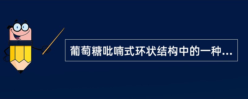 葡萄糖吡喃式环状结构中的一种为：其名称为（）；其中有（）个手性碳原子，绝对构型分