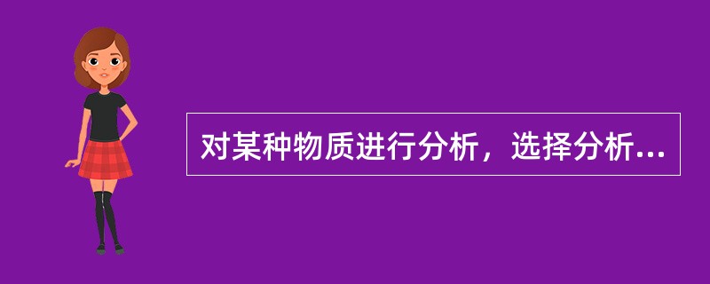 对某种物质进行分析，选择分析法时应考虑的因素有（）