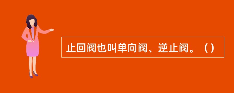 止回阀也叫单向阀、逆止阀。（）