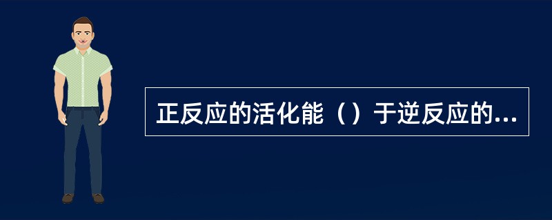 正反应的活化能（）于逆反应的活化能，则反应热效应ΔH>0，温度升高，平衡常数（）