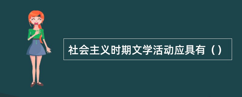 社会主义时期文学活动应具有（）