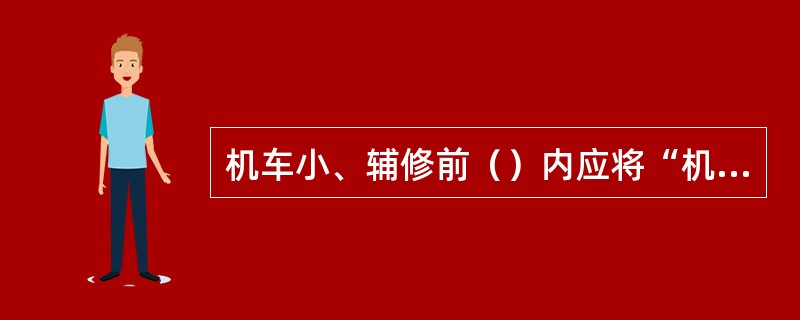 机车小、辅修前（）内应将“机统—28”送交检修车间。