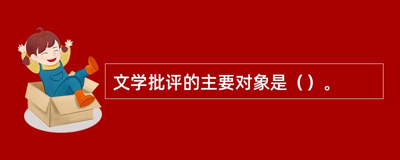 文学批评的主要对象是（）。