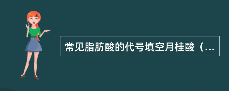 常见脂肪酸的代号填空月桂酸（）硬脂酸（）油酸（）亚油酸（）亚麻酸（）
