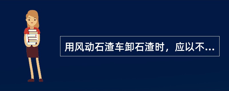 用风动石渣车卸石渣时，应以不超过5km/h的速度边走边卸。