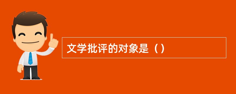 文学批评的对象是（）