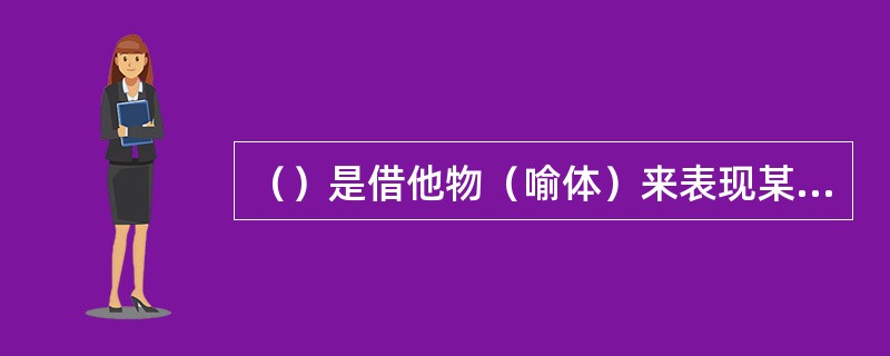 （）是借他物（喻体）来表现某物（喻本）的修辞方式。