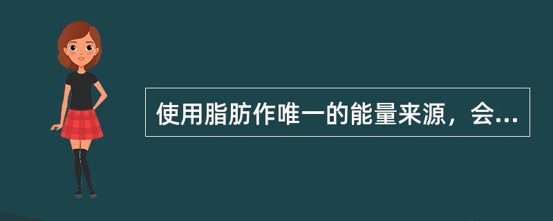 使用脂肪作唯一的能量来源，会产生什么样的后果？