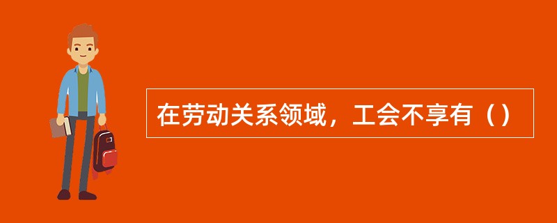 在劳动关系领域，工会不享有（）