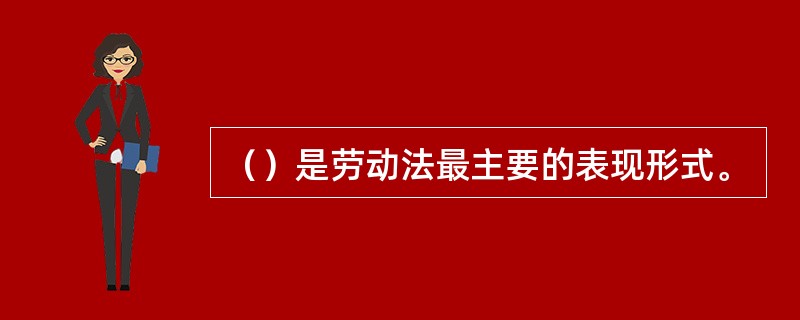 （）是劳动法最主要的表现形式。