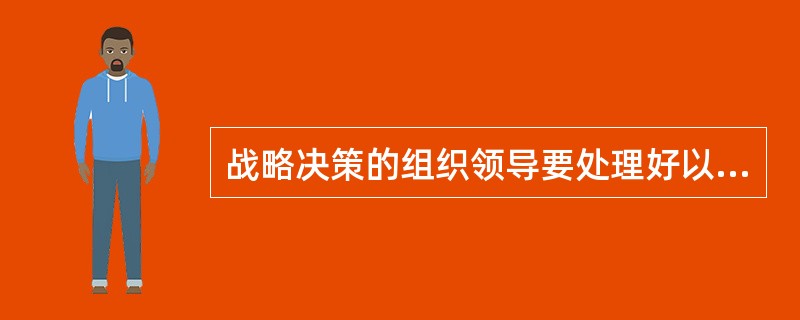 战略决策的组织领导要处理好以下关系（）