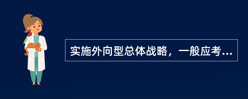 实施外向型总体战略，一般应考虑采取的措施有（）。