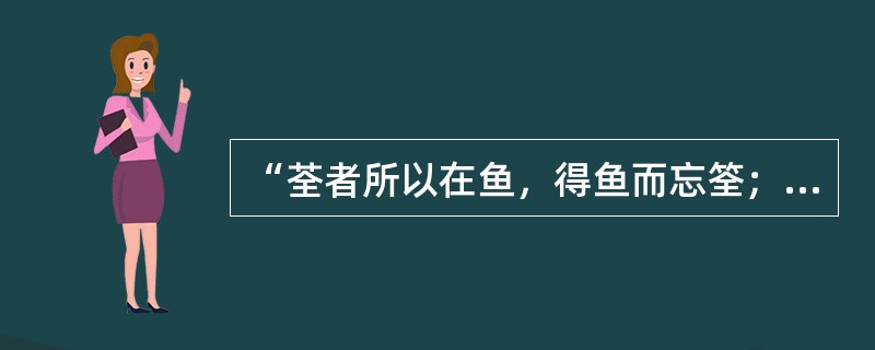 “荃者所以在鱼，得鱼而忘筌；蹄者所以在兔，得兔而忘蹄；言者所以在意，得意而忘言”