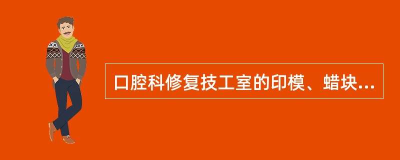 口腔科修复技工室的印模、蜡块、石膏模型及各种修复体应使用中效以上消毒方法进行消毒