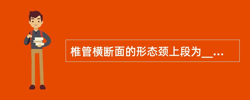 椎管横断面的形态颈上段为_______，颈下段为_______，胸段呈_____