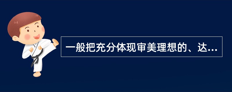 一般把充分体现审美理想的、达到最高审美境界的艺术形象，称为（）