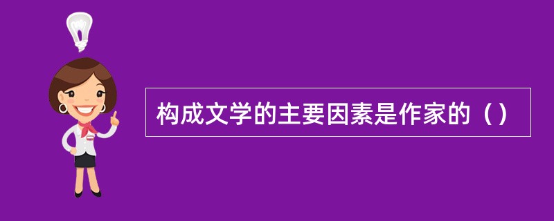 构成文学的主要因素是作家的（）