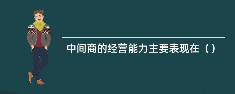 中间商的经营能力主要表现在（）