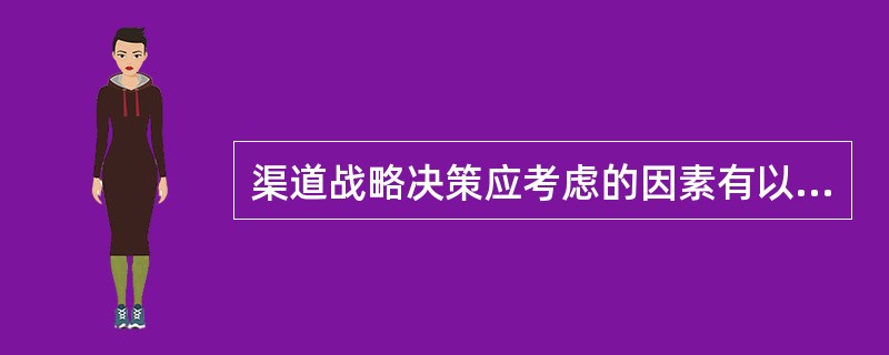 渠道战略决策应考虑的因素有以下几个方面（）。