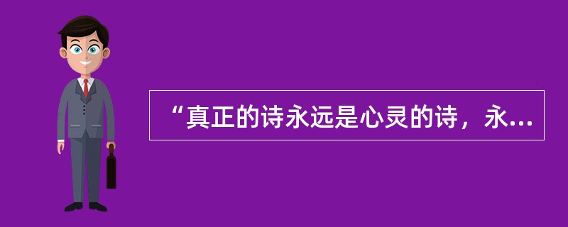 “真正的诗永远是心灵的诗，永远是灵魂的歌”。出自（）