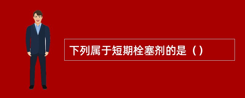 下列属于短期栓塞剂的是（）