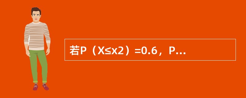 若P（X≤x2）=0.6，P（X≥x1）=0.7，其中x2>x1，则P（x1≤X
