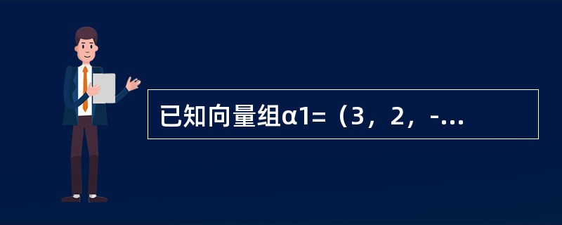 已知向量组α1=（3，2，-5）T，α2=（3，-1，3）T，，α4=（6，-2