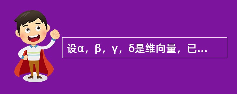 设α，β，γ，δ是维向量，已知α，β线性无关，γ可以由α，β线性表示，δ不能由α