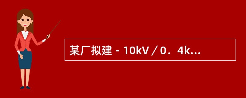 某厂拟建－10kV／0．4kV降压变电所，装设一台主变压器。已知变电所低压侧有功