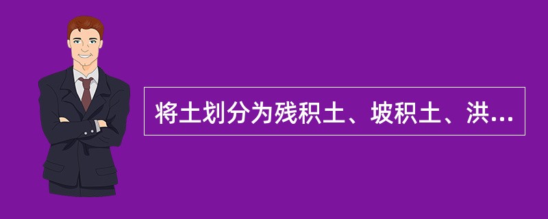 将土划分为残积土、坡积土、洪积土、冲击土、淤积土、冰积土和风积土等类型，是根据（