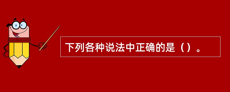 下列各种说法中正确的是（）。