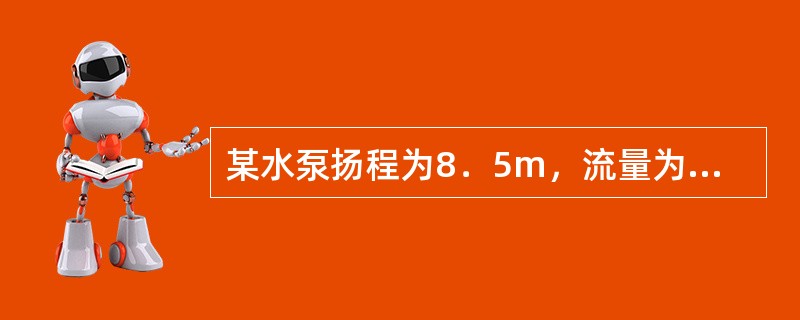 某水泵扬程为8．5m，流量为260L／s，水泵效率为0．82，传动效率为0．92