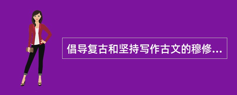 倡导复古和坚持写作古文的穆修在宋代古文运动中是（）