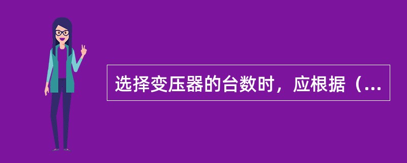 选择变压器的台数时，应根据（）条件进行选择。