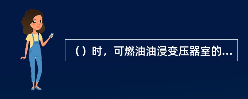 （）时，可燃油油浸变压器室的门应为甲级防火门。