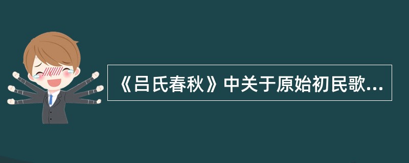 《吕氏春秋》中关于原始初民歌唱的记载是（）