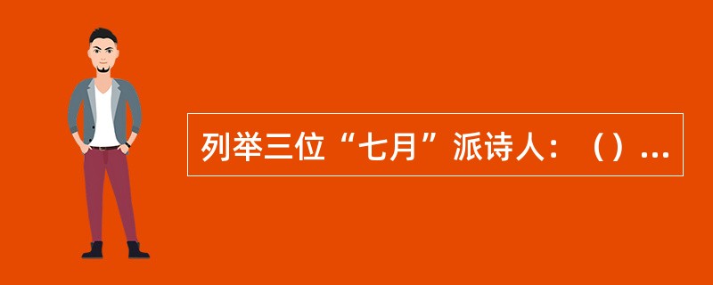 列举三位“七月”派诗人：（）、（）、（）。