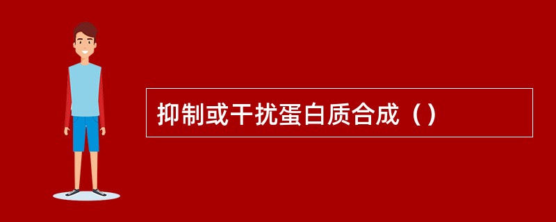 抑制或干扰蛋白质合成（）