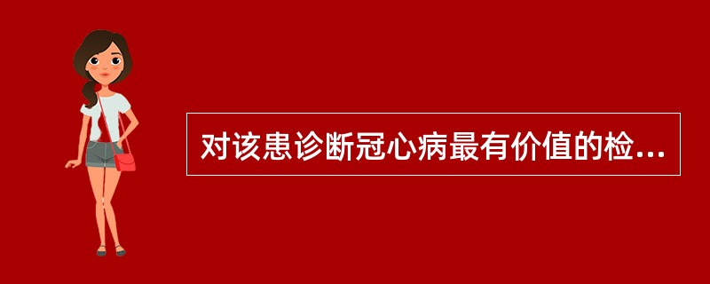 对该患诊断冠心病最有价值的检查结果是（）