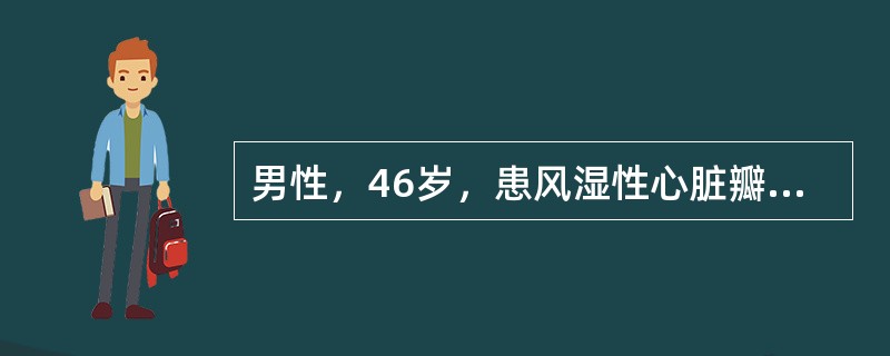 男性，46岁，患风湿性心脏瓣膜病二尖瓣狭窄及二尖瓣关闭不全，心功能Ⅲ级，每日服地