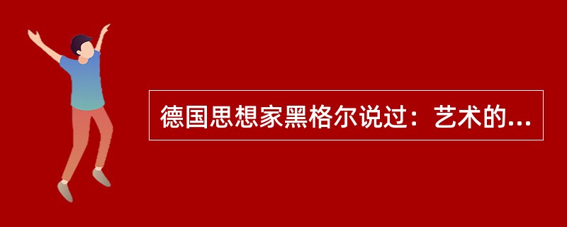 德国思想家黑格尔说过：艺术的形式就是诉诸感官的（）