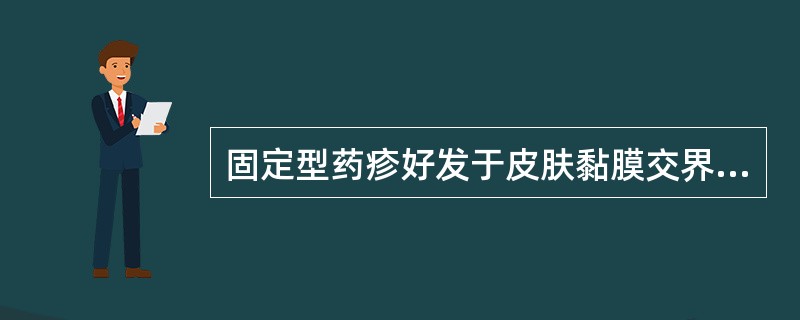 固定型药疹好发于皮肤黏膜交界处，常由解热镇痛类及磺胺类药物等引起。