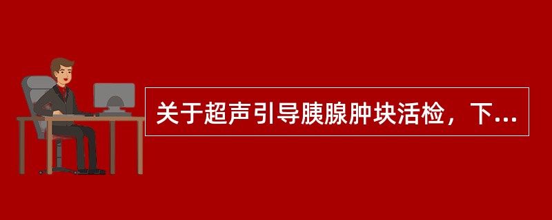 关于超声引导胰腺肿块活检，下列说法正确的是（）①取材要求经过越多的正常胰腺组织越