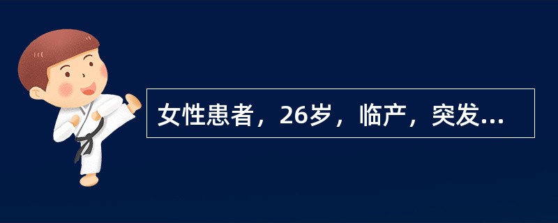 女性患者，26岁，临产，突发头痛、恶心，继而发生抽搐，血压160/110mmHg