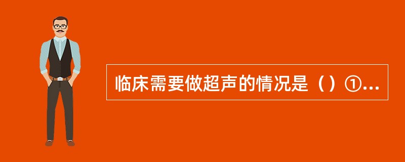 临床需要做超声的情况是（）①估计胎儿体重和胎龄；②评价胎儿生长发育是否正常；③确