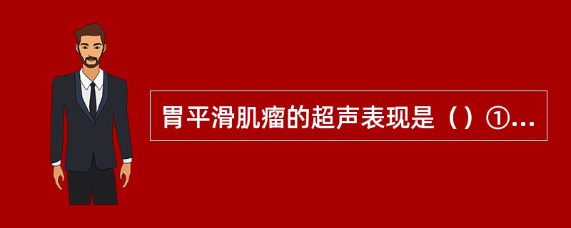 胃平滑肌瘤的超声表现是（）①胃壁可见类圆形肿块，边界清，内部回声较均匀；②肿块部